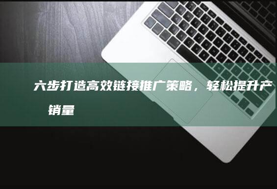 六步打造：高效链接推广策略，轻松提升产品销量与品牌知名度