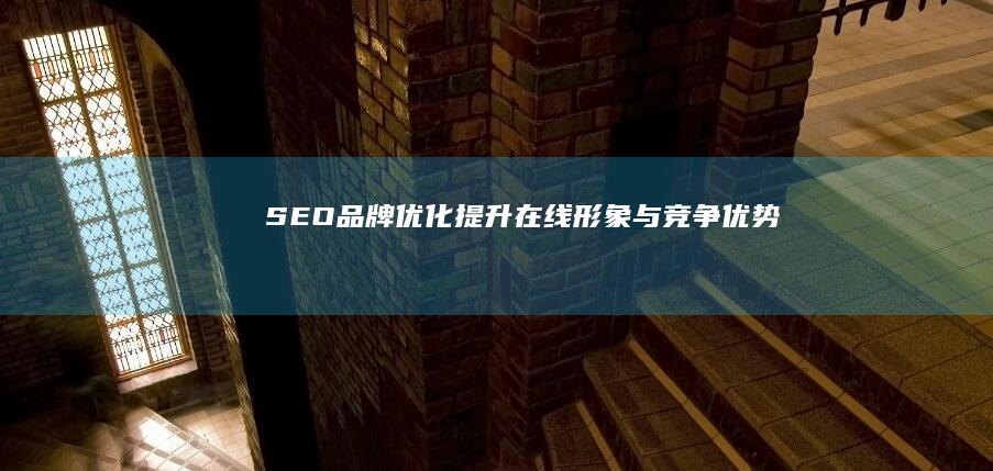 SEO品牌优化：提升在线形象与竞争优势